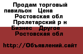 Продам торговый павильон › Цена ­ 100 000 - Ростовская обл., Пролетарский р-н Бизнес » Другое   . Ростовская обл.